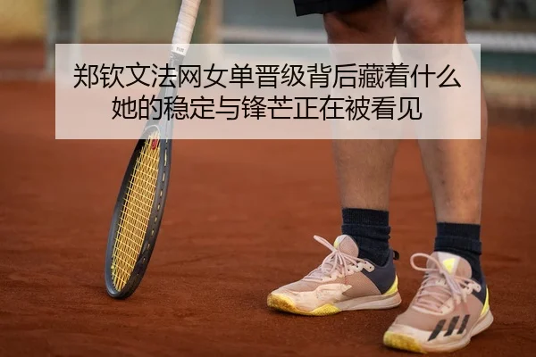 郑钦文法网女单晋级背后藏着什么 她的稳定与锋芒正在被看见