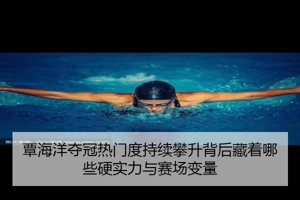 覃海洋夺冠热门度持续攀升背后藏着哪些硬实力与赛场变量